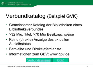 Verbundkatalog (Beispiel GVK)Gemeinsamer Katalog der Bibliotheken eines Bibliotheksverbundes>32 Mio. Titel, >70 Mio Besitznachweise Keine (direkte) Anzeige des aktuellen AusleihstatusFernleihe und DirektlieferdiensteInformationen zum GBV: www.gbv.deGBVVerbundsysteme