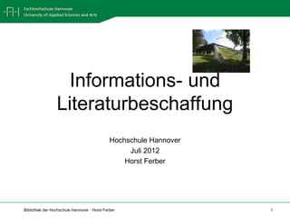 Informations- und
                 Literaturbeschaffung
                                              Hochschule Hannover
                                                   Juli 2012
                                                  Horst Ferber




Bibliothek der Hochschule Hannover · Horst Ferber                   1
 
