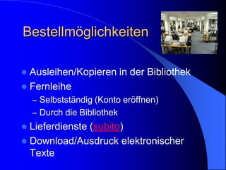Bestellmöglichkeiten

 Ausleihen/Kopieren in der Bibliothek
 Fernleihe
    – Selbstständig (Konto eröffnen)
    – Durch die Bibliothek
 Lieferdienste (subito)
 Download/Ausdruck elektronischer
  Texte
 