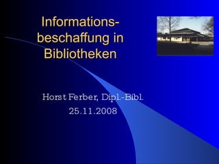 Informations-beschaffung in Bibliotheken Horst Ferber, Dipl.-Bibl. 25.11.2008 