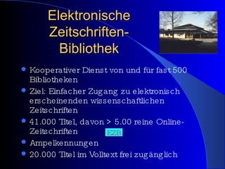 Elektronische Zeitschriften- Bibliothek Kooperativer Dienst von und für fast 500 Bibliotheken  Ziel: Einfacher Zugang zu elektronisch erscheinenden wissenschaftlichen Zeitschriften 41.000 Titel, davon > 5.00 reine Online-Zeitschriften Ampelkennungen 20.000 Titel im Volltext frei zugänglich  EZB 