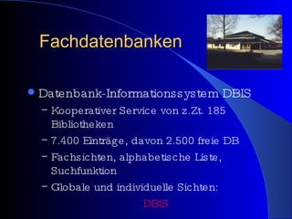 Fachdatenbanken Datenbank-Informationssystem DBIS Kooperativer Service von z.Zt. 185 Bibliotheken 7.400 Einträge, davon 2.500 freie DB Fachsichten, alphabetische Liste, Suchfunktion Globale und individuelle Sichten: DBIS 