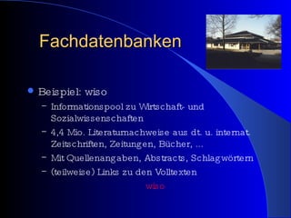 Fachdatenbanken Beispiel: wiso Informationspool zu Wirtschaft- und Sozialwissenschaften 4,4 Mio. Literaturnachweise aus dt. u. internat. Zeitschriften, Zeitungen, Bücher, ... Mit Quellenangaben, Abstracts, Schlagwörtern (teilweise) Links zu den Volltexten  wiso 
