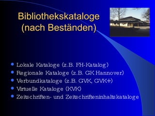 Bibliothekskataloge (nach Beständen) Lokale Kataloge (z.B. FH-Katalog) Regionale Kataloge (z.B. GK Hannover) Verbundkataloge (z.B. GVK, GVK+) Virtuelle Kataloge (KVK) Zeitschriften- und Zeitschrifteninhaltskataloge 