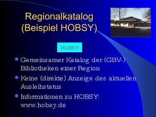 Regionalkatalog (Beispiel HOBSY) Gemeinsamer Katalog der (GBV-) Bibliotheken einer Region Keine (direkte) Anzeige des aktuellen Ausleihstatus Informationen zu HOBSY: www.hobsy.de HOBSY 