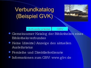 Verbundkatalog (Beispiel GVK) Gemeinsamer Katalog der Bibliotheken eines Bibliotheksverbundes Keine (direkte) Anzeige des aktuellen Ausleihstatus Fernleihe und Direktlieferdienste Informationen zum GBV: www.gbv.de GBV Verbundsysteme 