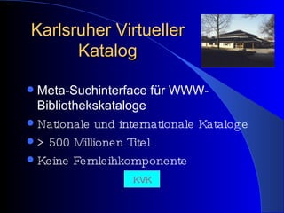 Karlsruher Virtueller Katalog Meta-Suchinterface für WWW-Bibliothekskataloge   Nationale und internationale Kataloge > 500 Millionen Titel Keine Fernleihkomponente KVK 