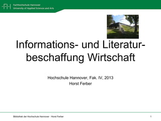 Informations- und Literatur-
    beschaffung Wirtschaft
                                 Hochschule Hannover, Fak. IV, 2013
                                            Horst Ferber




Bibliothek der Hochschule Hannover · Horst Ferber                     1
 