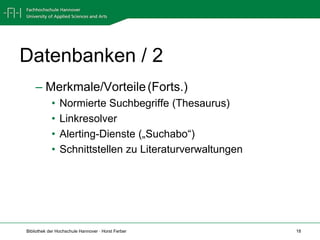 Datenbanken / 2
    – Merkmale/Vorteile (Forts.)
            •   Normierte Suchbegriffe (Thesaurus)
            •   Linkresolver
            •   Alerting-Dienste („Suchabo“)
            •   Schnittstellen zu Literaturverwaltungen




Bibliothek der Hochschule Hannover · Horst Ferber         18
 