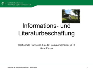 Informations- und
                 Literaturbeschaffung
                 Hochschule Hannover, Fak. IV, Sommersemester 2012
                                   Horst Ferber




Bibliothek der Hochschule Hannover · Horst Ferber                    1
 