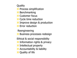 Quality
 Process simplification
 Benchmarking
 Customer focus
 Cycle time reduction
 Improve design & production
 Error reduction
Reengineering
 Business processes redesign
Ethical & social responsibility
 Information rights & privacy
 Intellectual property
 Accountability & liability
 Quality of life
 