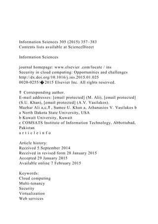Information Sciences 305 (2015) 357–383
Contents lists available at ScienceDirect
Information Sciences
journal homepage: www.elsevier .com/locate / ins
Security in cloud computing: Opportunities and challenges
http://dx.doi.org/10.1016/j.ins.2015.01.025
0020-0255/� 2015 Elsevier Inc. All rights reserved.
⇑ Corresponding author.
E-mail addresses: [email protected] (M. Ali), [email protected]
(S.U. Khan), [email protected] (A.V. Vasilakos).
Mazhar Ali a,c,⇑ , Samee U. Khan a, Athanasios V. Vasilakos b
a North Dakota State University, USA
b Kuwait University, Kuwait
c COMSATS Institute of Information Technology, Abbottabad,
Pakistan
a r t i c l e i n f o
Article history:
Received 5 September 2014
Received in revised form 28 January 2015
Accepted 29 January 2015
Available online 7 February 2015
Keywords:
Cloud computing
Multi-tenancy
Security
Virtualization
Web services
 