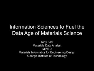 Information Sciences to Fuel the
Data Age of Materials Science
Tony Fast
Materials Data Analyst
MINED
Materials Informatics for Engineering Design
Georgia Institute of Technology
 