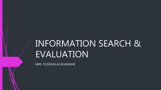 INFORMATION SEARCH &
EVALUATION
MRS. PUSPANJLAI BHANDARI
 