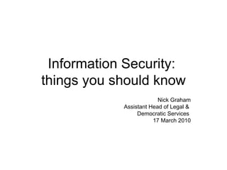 Information Security:  things you should know Nick Graham Assistant Head of Legal &  Democratic Services  17 March 2010 