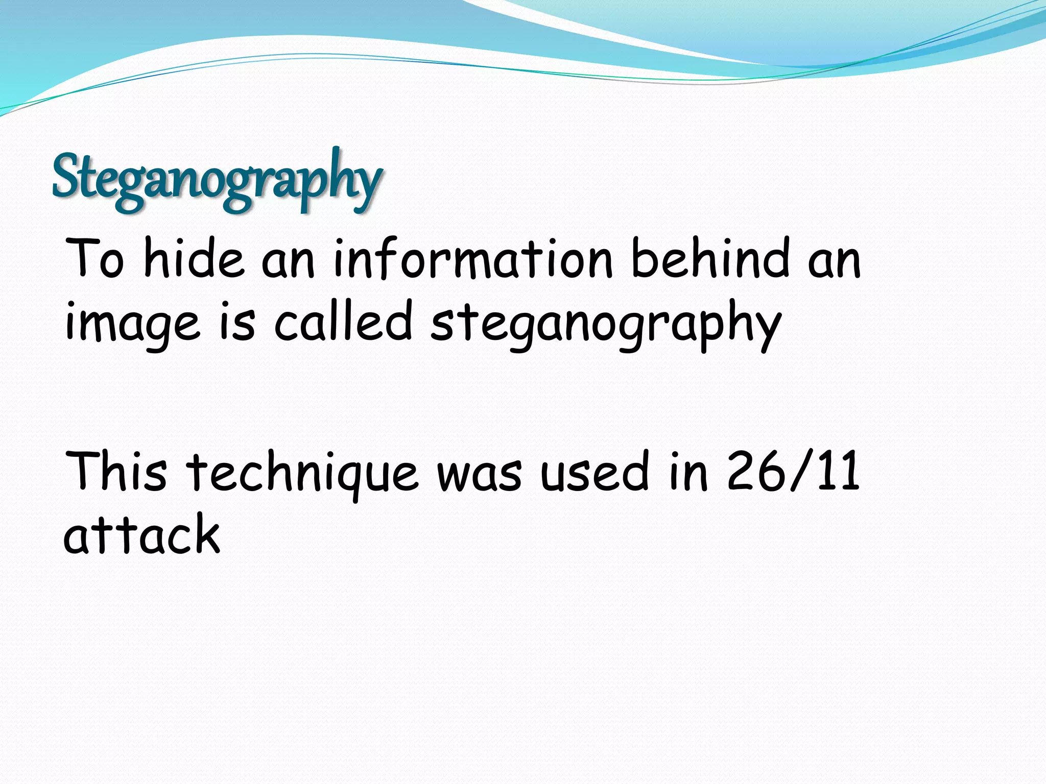 Steganography
To hide an information behind an
image is called steganography
This technique was used in 26/11
attack
 