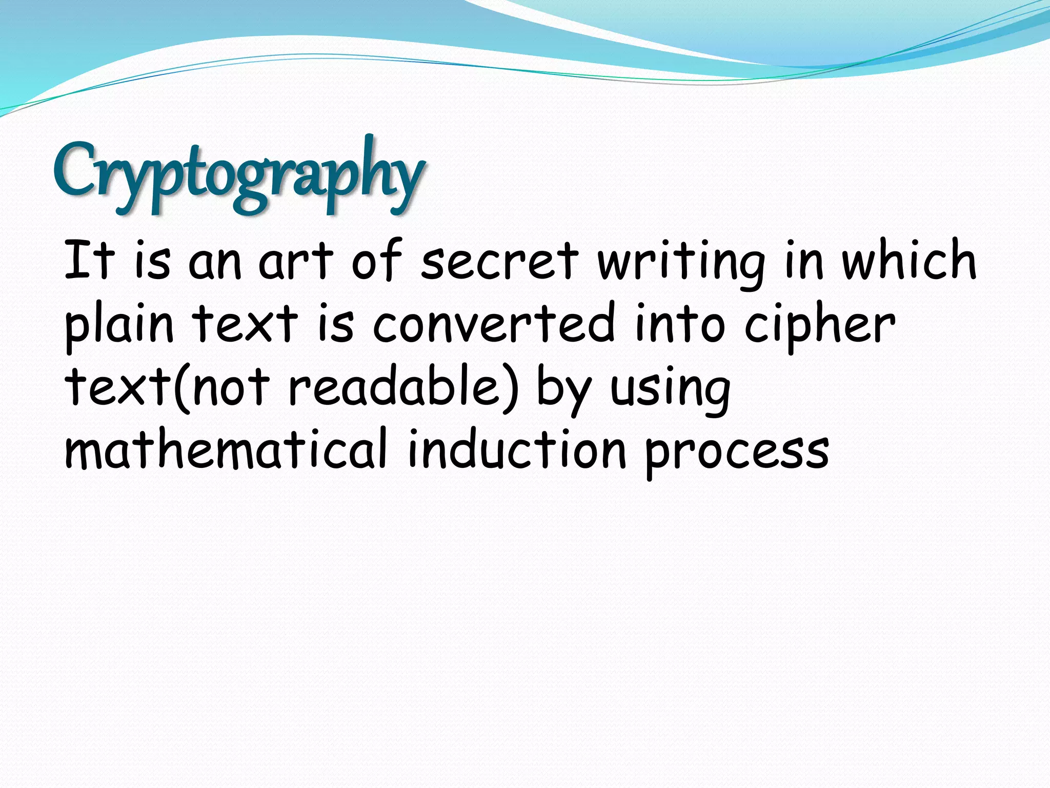 Cryptography
It is an art of secret writing in which
plain text is converted into cipher
text(not readable) by using
mathematical induction process
 