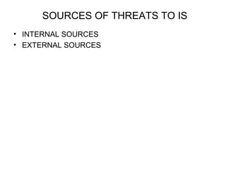 SOURCES OF THREATS TO IS 
• INTERNAL SOURCES 
• EXTERNAL SOURCES 
 