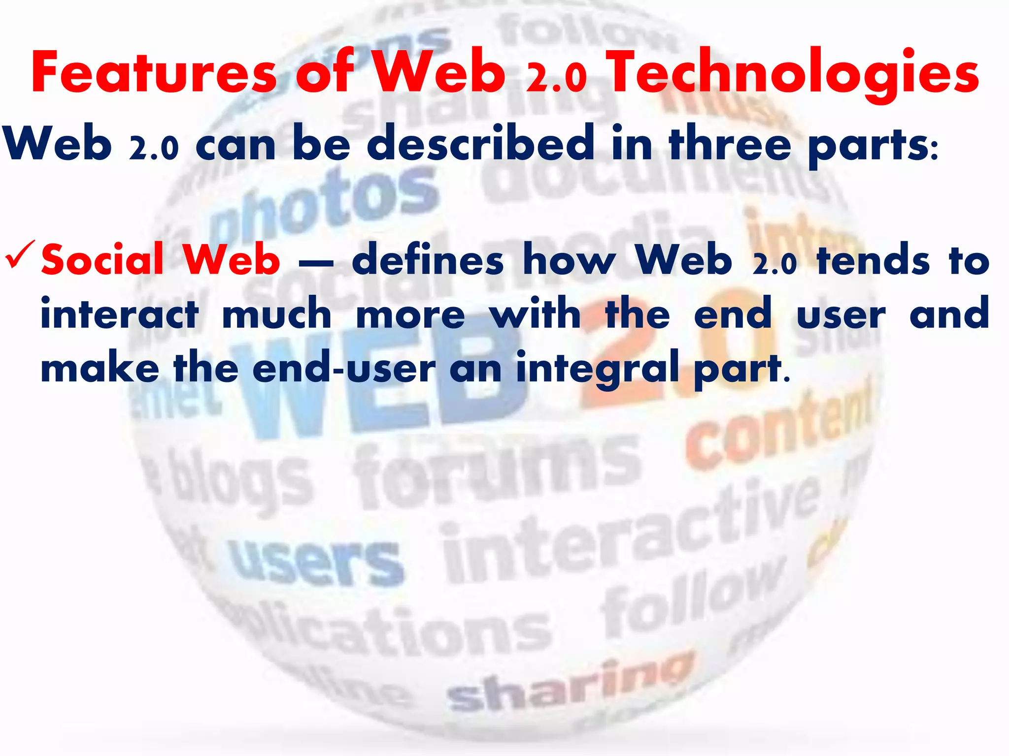 Features of Web 2.0 Technologies 
Web 2.0 can be described in three parts: 
Social Web — defines how Web 2.0 tends to 
interact much more with the end user and 
make the end-user an integral part. 
 