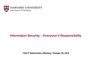 Information Security – Everyone’s Responsibility
FAS IT Stakeholders Meeting | October 26, 2015
 