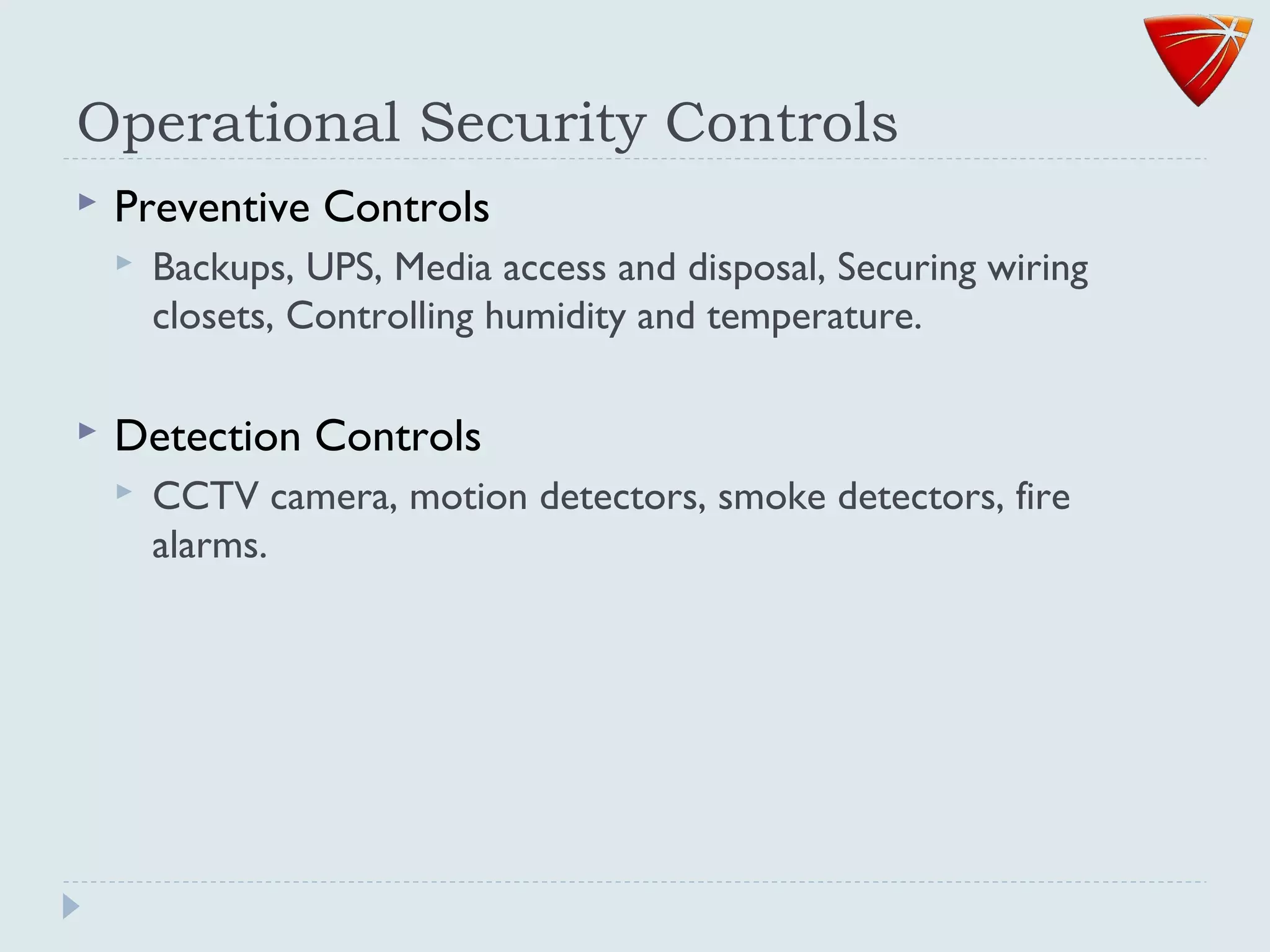 Operational Security Controls
 Preventive Controls
 Backups, UPS, Media access and disposal, Securing wiring
closets, Controlling humidity and temperature.
 Detection Controls
 CCTV camera, motion detectors, smoke detectors, fire
alarms.
 