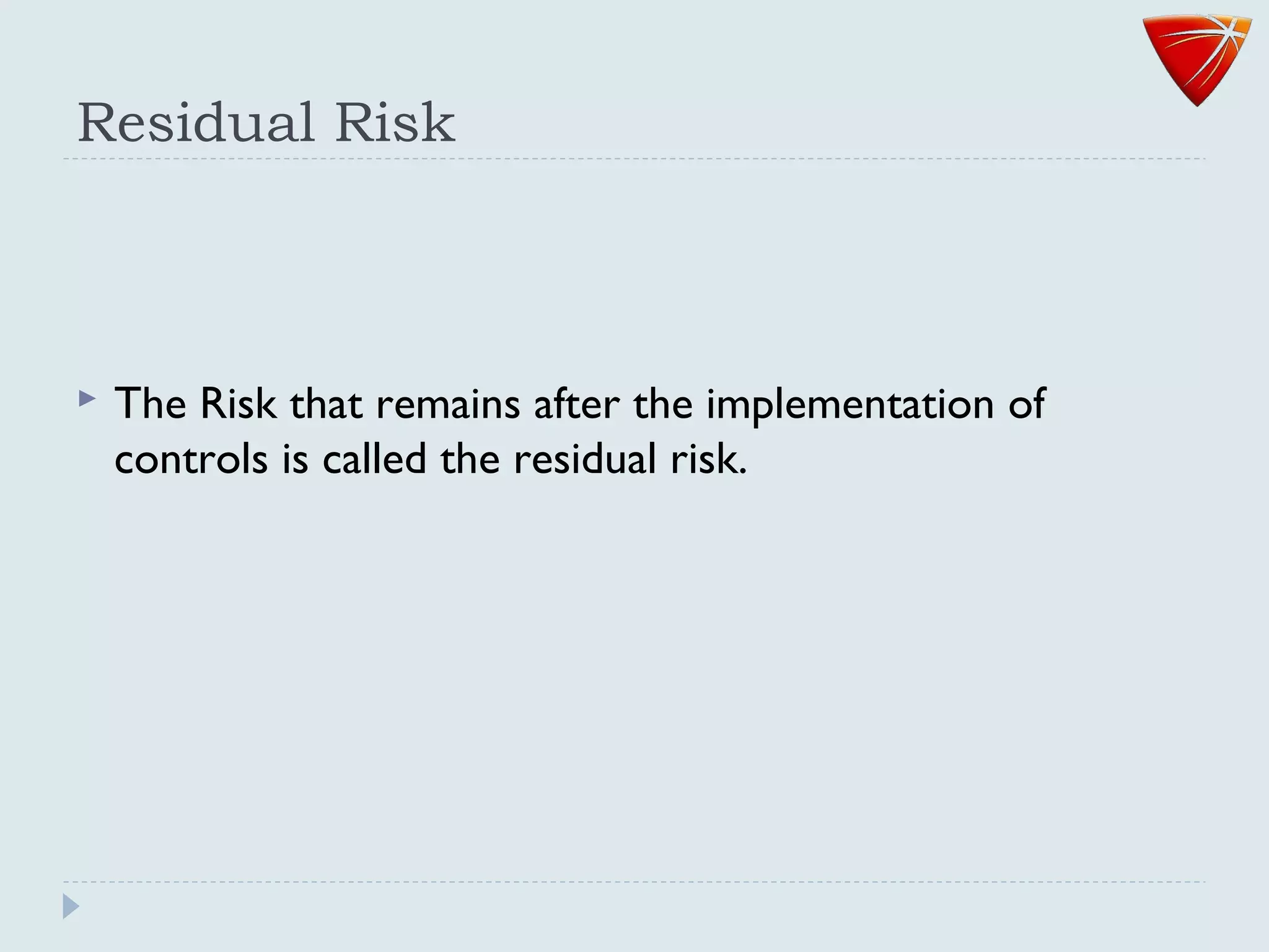 Residual Risk
 The Risk that remains after the implementation of
controls is called the residual risk.
 