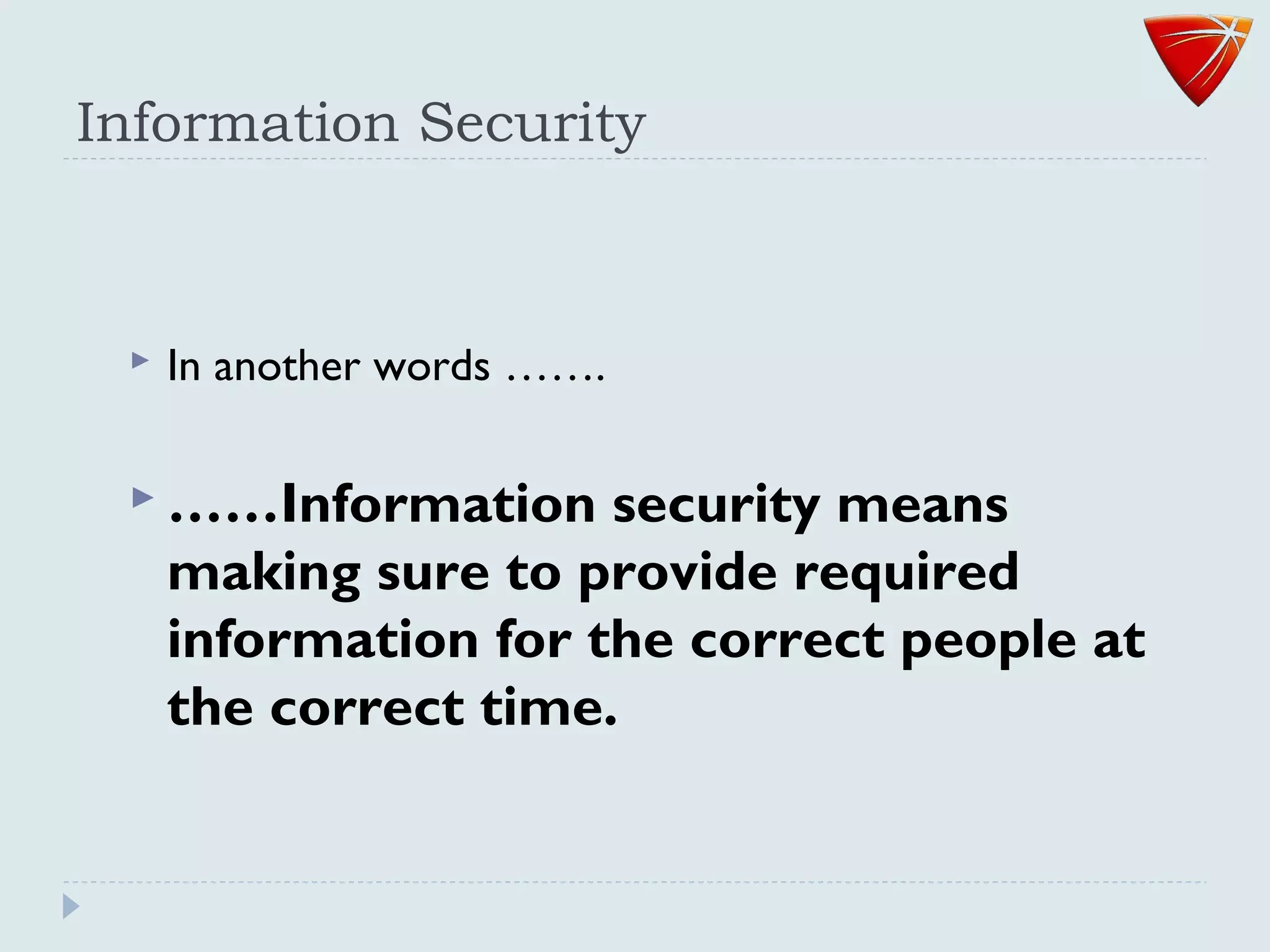 Information Security
 In another words …….
 ……Information security means
making sure to provide required
information for the correct people at
the correct time.
 