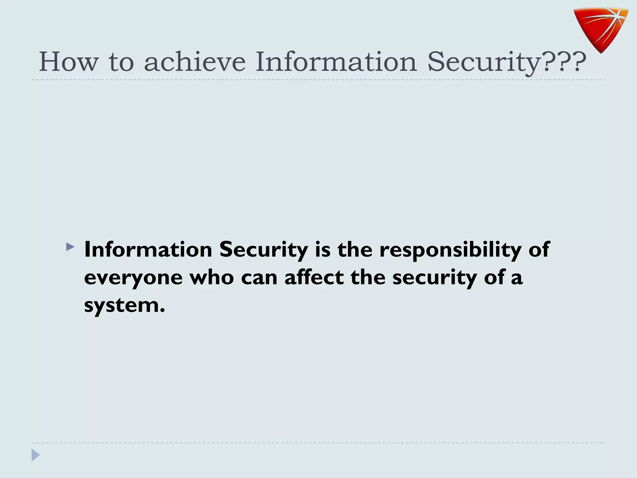 How to achieve Information Security???
 Information Security is the responsibility of
everyone who can affect the security of a
system.
 