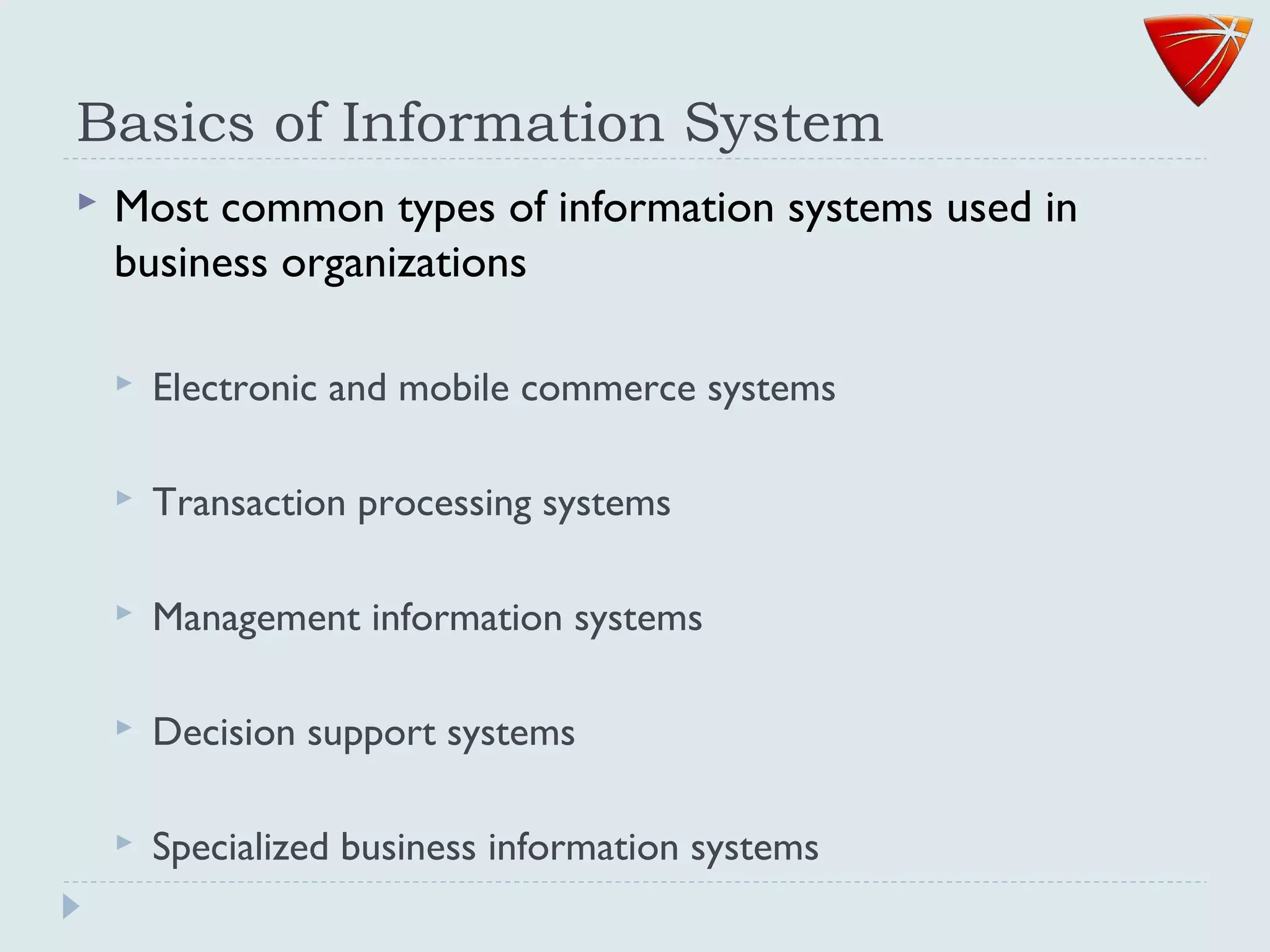 Basics of Information System
 Most common types of information systems used in
business organizations
 Electronic and mobile commerce systems
 Transaction processing systems
 Management information systems
 Decision support systems
 Specialized business information systems
 