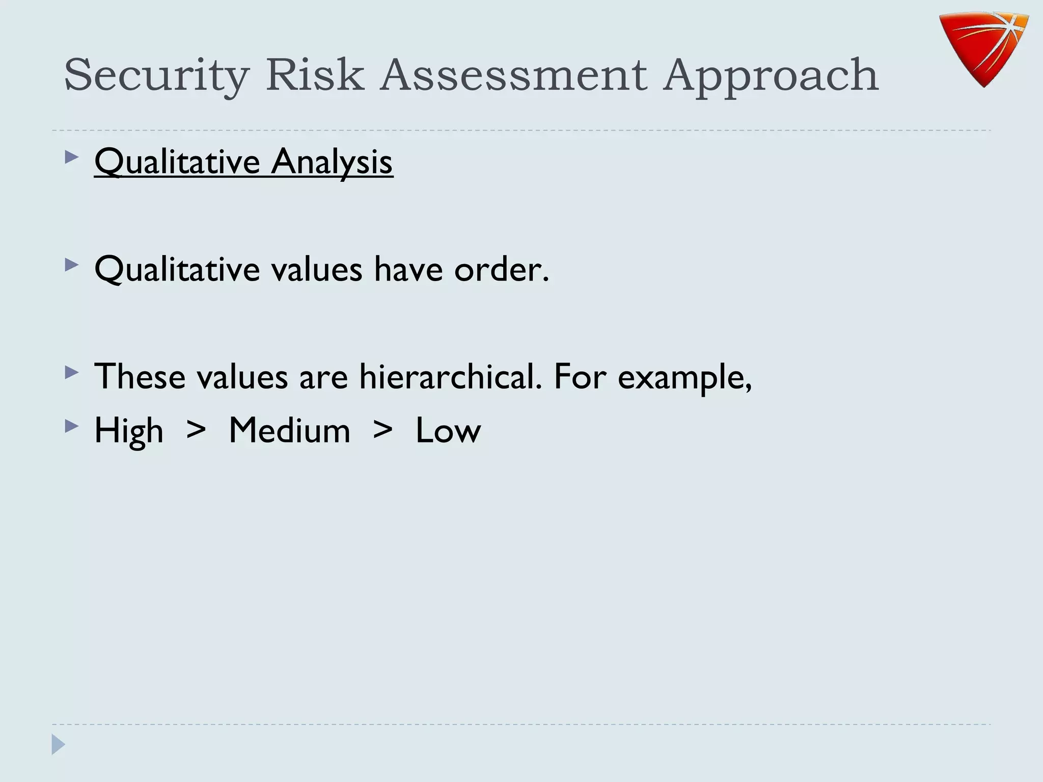 Security Risk Assessment Approach
 Qualitative Analysis
 Qualitative values have order.
 These values are hierarchical. For example,
 High > Medium > Low
 