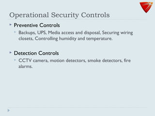 Operational Security Controls
 Preventive Controls
 Backups, UPS, Media access and disposal, Securing wiring
closets, Controlling humidity and temperature.
 Detection Controls
 CCTV camera, motion detectors, smoke detectors, fire
alarms.
 
