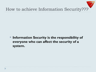How to achieve Information Security???
 Information Security is the responsibility of
everyone who can affect the security of a
system.
 