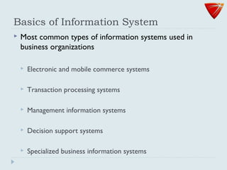 Basics of Information System
 Most common types of information systems used in
business organizations
 Electronic and mobile commerce systems
 Transaction processing systems
 Management information systems
 Decision support systems
 Specialized business information systems
 