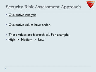 Security Risk Assessment Approach
 Qualitative Analysis
 Qualitative values have order.
 These values are hierarchical. For example,
 High > Medium > Low
 