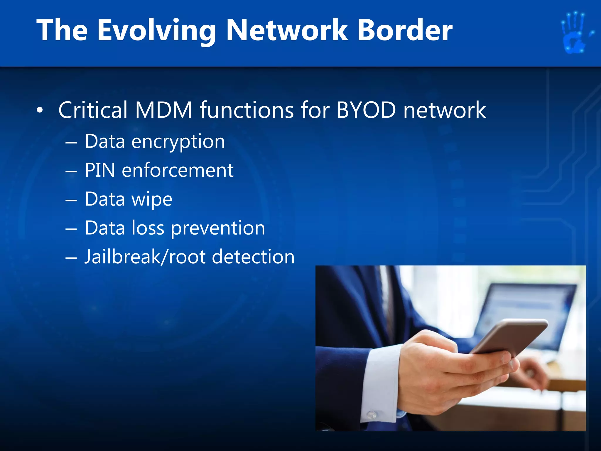 The Evolving Network Border
• Critical MDM functions for BYOD network
– Data encryption
– PIN enforcement
– Data wipe
– Data loss prevention
– Jailbreak/root detection
 