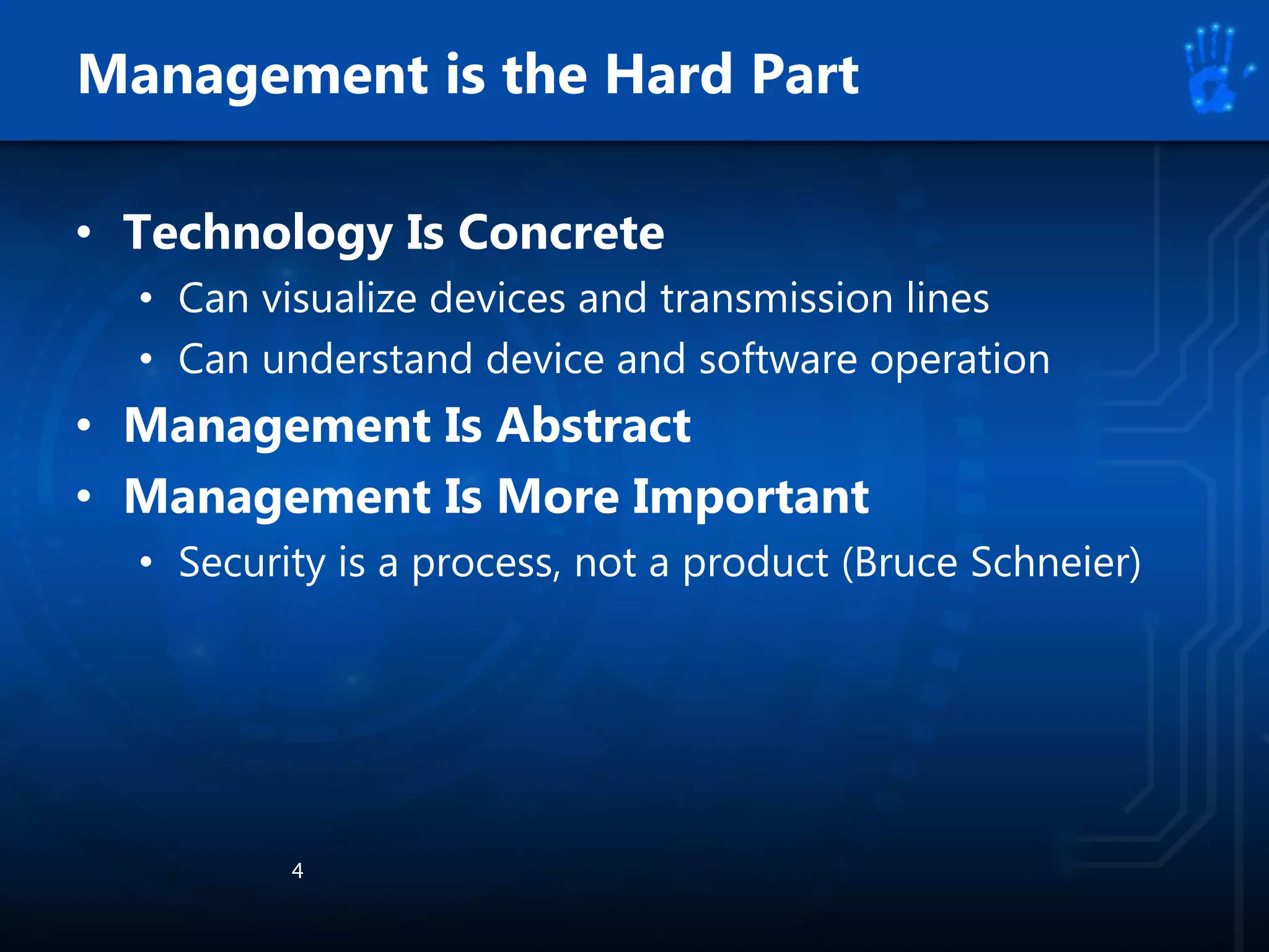 • Technology Is Concrete
• Can visualize devices and transmission lines
• Can understand device and software operation
• Management Is Abstract
• Management Is More Important
• Security is a process, not a product (Bruce Schneier)
4
Management is the Hard Part
 