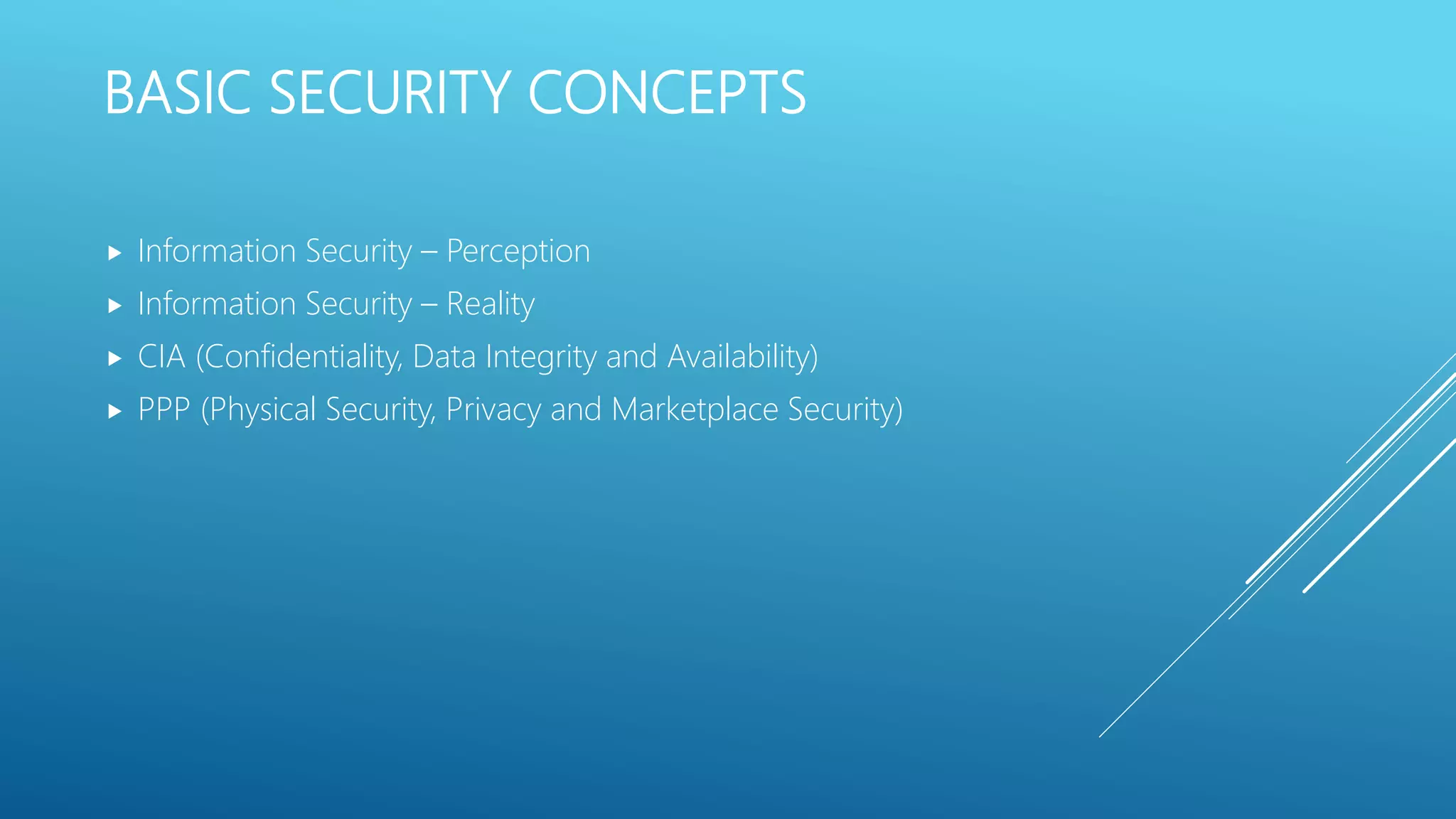 BASIC SECURITY CONCEPTS
 Information Security – Perception
 Information Security – Reality
 CIA (Confidentiality, Data Integrity and Availability)
 PPP (Physical Security, Privacy and Marketplace Security)
 