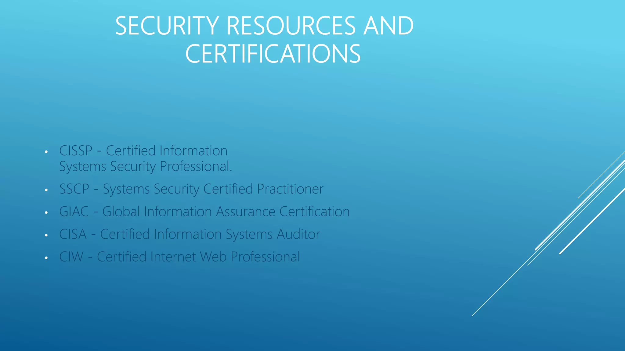SECURITY RESOURCES AND
CERTIFICATIONS
• CISSP - Certified Information
Systems Security Professional.
• SSCP - Systems Security Certified Practitioner
• GIAC - Global Information Assurance Certification
• CISA - Certified Information Systems Auditor
• CIW - Certified Internet Web Professional
 