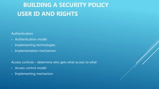 BUILDING A SECURITY POLICY
USER ID AND RIGHTS
Authentication:
• Authentication model
• Implementing technologies
• Implementation mechanism
Access controls – determine who gets what access to what
• Access control model
• Implementing mechanism
 