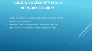 BUILDING A SECURITY POLICY
NETWORK SECURITY
• Specific timeframes for changing passwords on network devices
• Use of network protocols
• Firewalls of specific chokepoints in a network architecture
• Use of authentication servers to access network devices
 