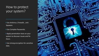 How to protect
your system?
Use Antivirus ,Firewalls , anti-
Spyware.
Use Complex Passwords.
Apply penetration tests on your
system to discover issues and fix
them.
Use strong encryption for sensitive
data.
 