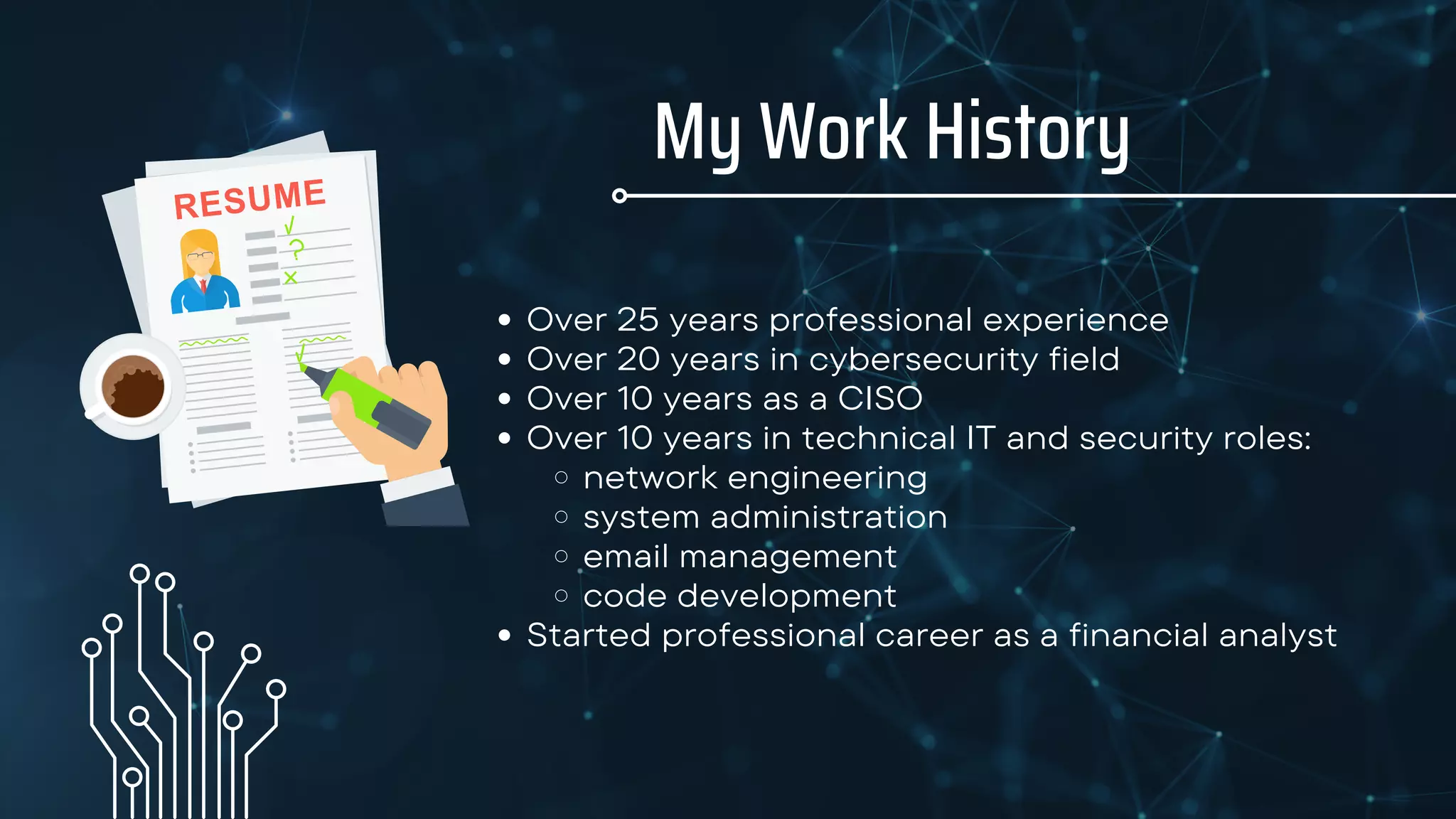 My Work History
Over 25 years professional experience
Over 20 years in cybersecurity field
Over 10 years as a CISO
Over 10 years in technical IT and security roles:
network engineering
system administration
email management
code development
Started professional career as a financial analyst
 