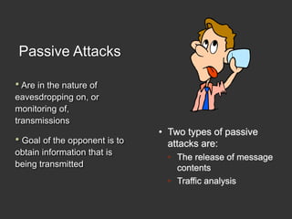 Passive Attacks
• Two types of passive
attacks are:
• The release of message
contents
• Traffic analysis
• Are in the natu...