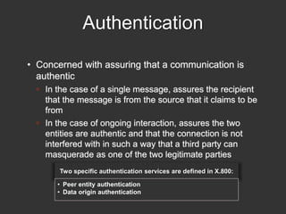 Authentication
• Concerned with assuring that a communication is
authentic
• In the case of a single message, assures the ...