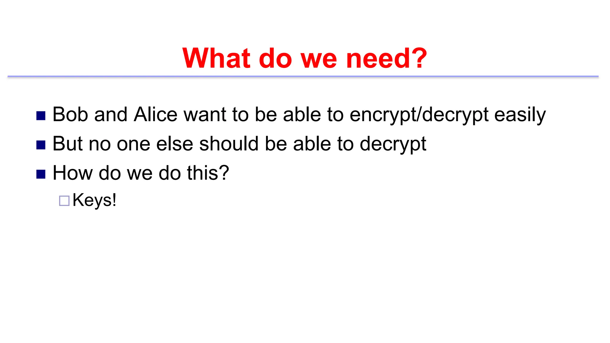 What do we need?
 Bob and Alice want to be able to encrypt/decrypt easily
 But no one else should be able to decrypt
 How do we do this?
Keys!
 