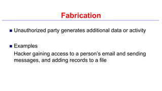 Fabrication
 Unauthorized party generates additional data or activity
 Examples
Hacker gaining access to a person’s email and sending
messages, and adding records to a file
 
