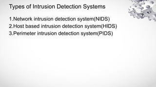 Types of Intrusion Detection Systems
1.Network intrusion detection system(NIDS)
2.Host based intrusion detection system(HIDS)
3.Perimeter intrusion detection system(PIDS)
 