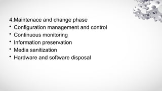 4.Maintenace and change phase
• Configuration management and control
• Continuous monitoring
• Information preservation
• Media sanitization
• Hardware and software disposal
 