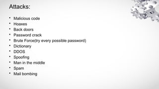 Attacks:
• Malicious code
• Hoaxes
• Back doors
• Password crack
• Brute Force(try every possible password)
• Dictionary
• DDOS
• Spoofing
• Man in the middle
• Spam
• Mail bombing
 