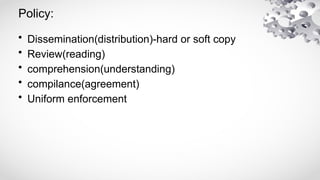 Policy:
• Dissemination(distribution)-hard or soft copy
• Review(reading)
• comprehension(understanding)
• compilance(agreement)
• Uniform enforcement
 